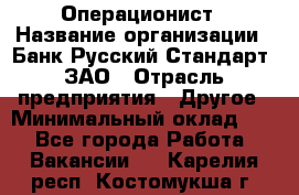 Операционист › Название организации ­ Банк Русский Стандарт, ЗАО › Отрасль предприятия ­ Другое › Минимальный оклад ­ 1 - Все города Работа » Вакансии   . Карелия респ.,Костомукша г.